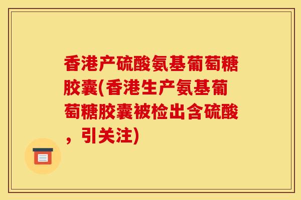 香港产硫酸氨基葡萄糖胶囊(香港生产氨基葡萄糖胶囊被检出含硫酸，引关注)