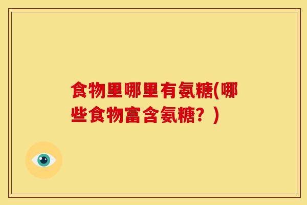 食物里哪里有氨糖(哪些食物富含氨糖?) 食物里哪里有氨糖(哪些食物富含氨糖?)