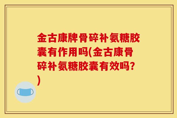 金古康牌骨碎补氨糖胶囊有作用吗(金古康骨碎补氨糖胶囊有效吗？)
