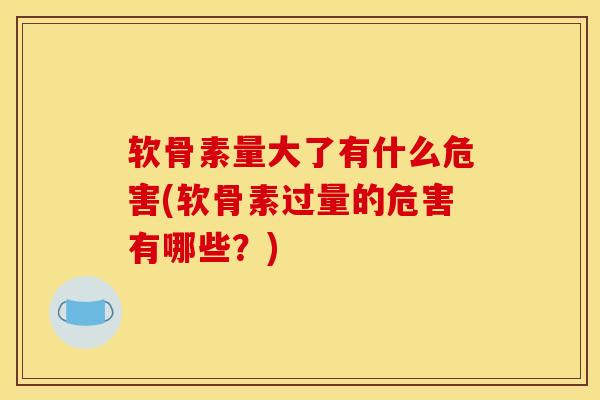 软骨素量大了有什么危害(软骨素过量的危害有哪些？)