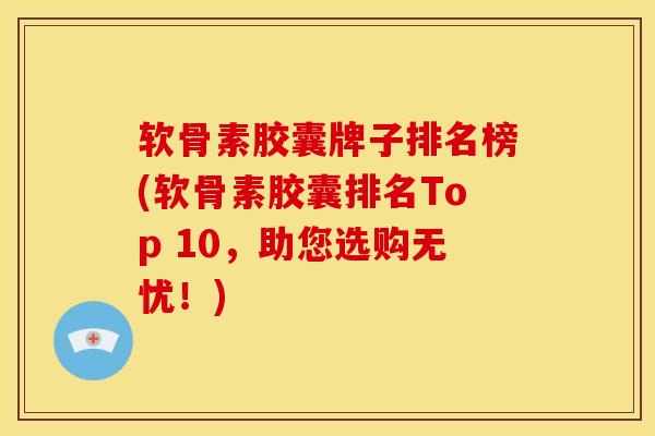 软骨素胶囊牌子排名榜(软骨素胶囊排名Top 10，助您选购无忧！)