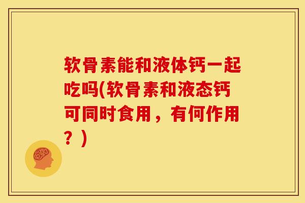 软骨素能和液体钙一起吃吗(软骨素和液态钙可同时食用，有何作用？)