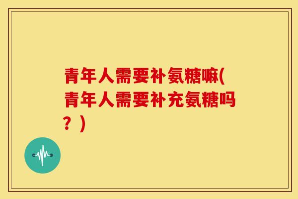 青年人需要补氨糖嘛(青年人需要补充氨糖吗？)