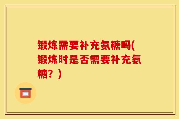 锻炼需要补充氨糖吗(锻炼时是否需要补充氨糖?) 锻炼需要补充氨糖吗(锻炼时是否需要补充氨糖?)