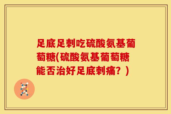 足底足刺吃硫酸氨基葡萄糖(硫酸氨基葡萄糖能否治好足底刺痛？)