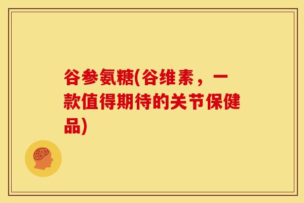 谷参氨糖(谷维素，一款值得期待的关节保健品)