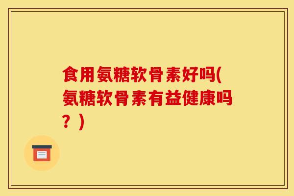 食用氨糖软骨素好吗(氨糖软骨素有益健康吗？)