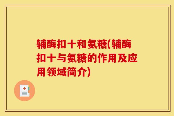 辅酶扣十和氨糖(辅酶扣十与氨糖的作用及应用领域简介) 辅酶扣十和氨糖(辅酶扣十与氨糖的作用及应用领域简介)