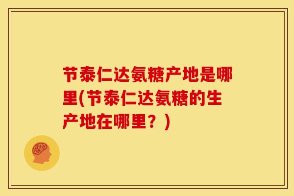 节泰仁达氨糖产地是哪里(节泰仁达氨糖的生产地在哪里？)