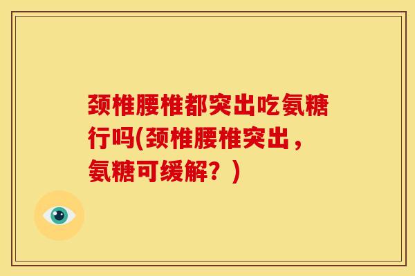 颈椎腰椎都突出吃氨糖行吗(颈椎腰椎突出，氨糖可缓解？)