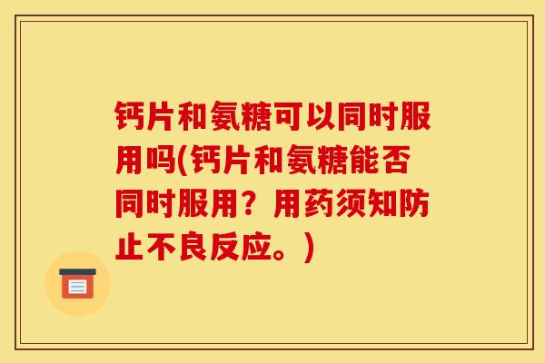 钙片和氨糖可以同时服用吗(钙片和氨糖能否同时服用？用药须知防止不良反应。)