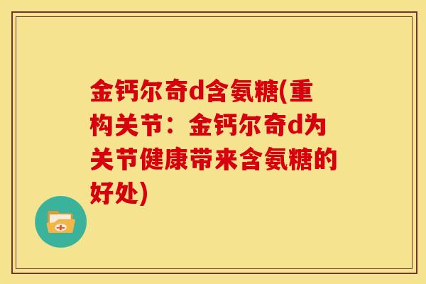 金钙尔奇d含氨糖(重构关节：金钙尔奇d为关节健康带来含氨糖的好处)
