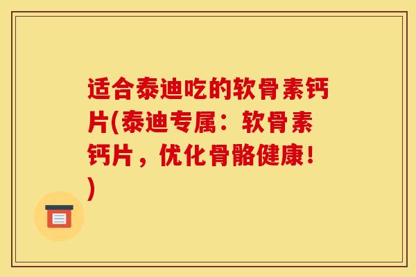 适合泰迪吃的软骨素钙片(泰迪专属：软骨素钙片，优化骨骼健康！)