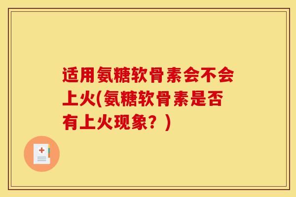 适用氨糖软骨素会不会上火(氨糖软骨素是否有上火现象？)