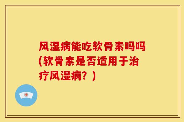 风湿病能吃软骨素吗吗(软骨素是否适用于治疗风湿病？)