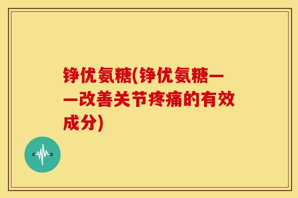 铮优氨糖(铮优氨糖——改善关节疼痛的有效成分)