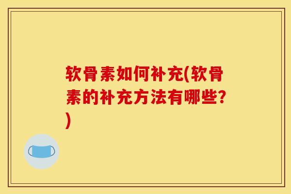 软骨素如何补充(软骨素的补充方法有哪些？)