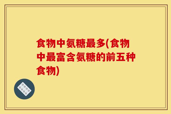 食物中氨糖最多(食物中最富含氨糖的前五种食物)