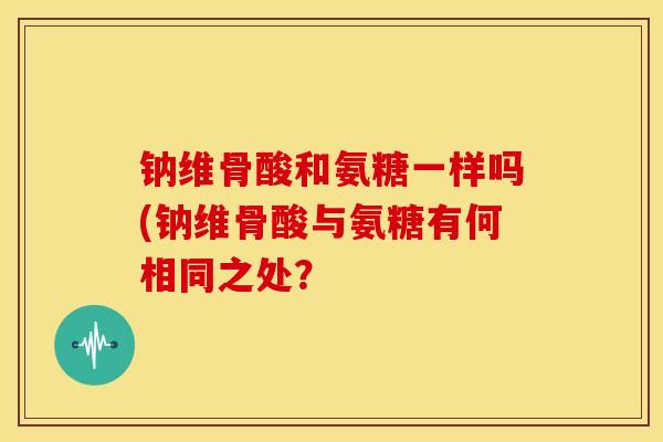 钠维骨酸和氨糖一样吗(钠维骨酸与氨糖有何相同之处？