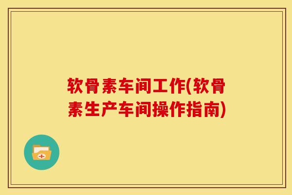 软骨素车间工作(软骨素生产车间操作指南)