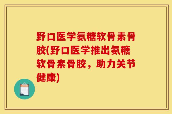 野口医学氨糖软骨素骨胶(野口医学推出氨糖软骨素骨胶，助力关节健康)