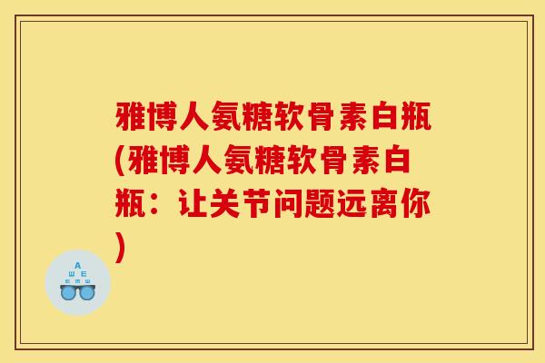 雅博人氨糖软骨素白瓶(雅博人氨糖软骨素白瓶：让关节问题远离你)