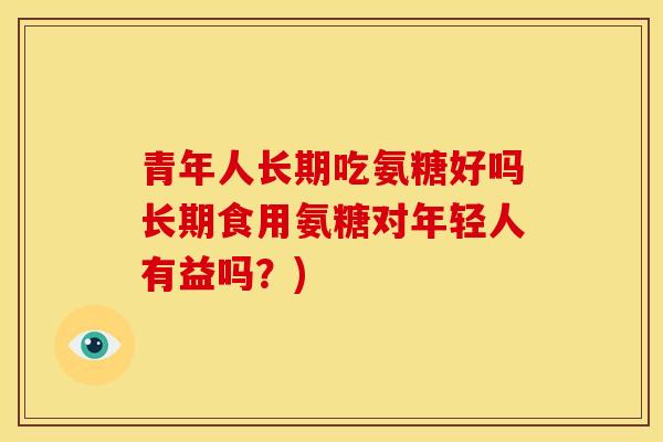 青年人长期吃氨糖好吗长期食用氨糖对年轻人有益吗？)