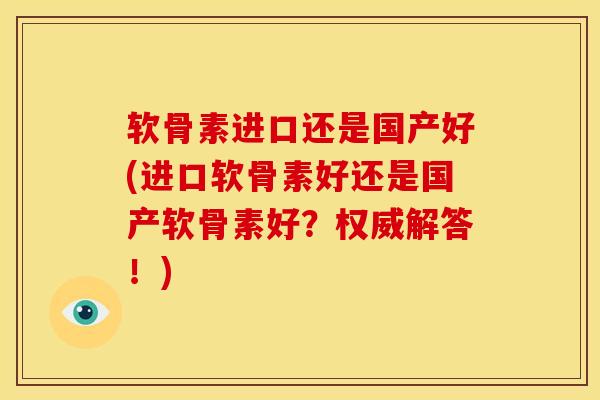 软骨素进口还是国产好(进口软骨素好还是国产软骨素好？权威解答！)