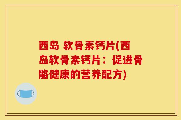 西岛 软骨素钙片(西岛软骨素钙片：促进骨骼健康的营养配方)