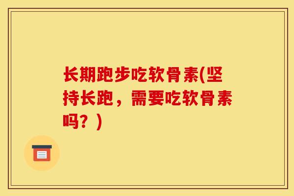 长期跑步吃软骨素(坚持长跑，需要吃软骨素吗？)
