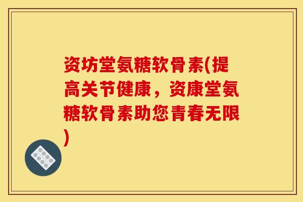 资坊堂氨糖软骨素(提高关节健康，资康堂氨糖软骨素助您青春无限)