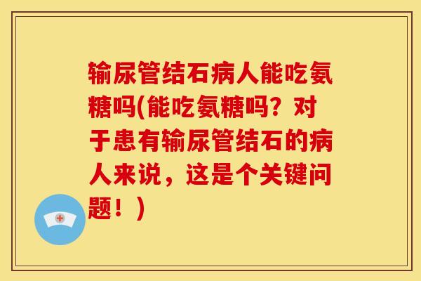 输尿管结石病人能吃氨糖吗(能吃氨糖吗？对于患有输尿管结石的病人来说，这是个关键问题！)
