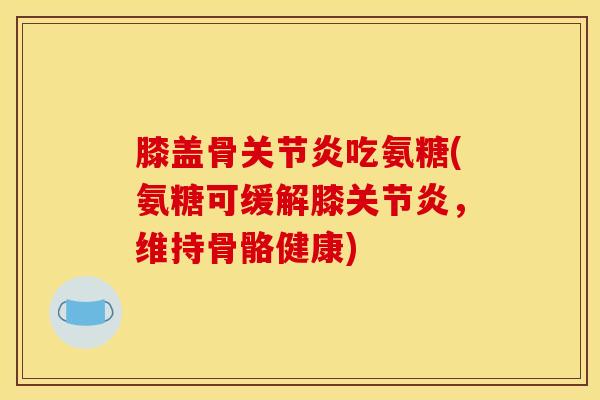 膝盖骨关节炎吃氨糖(氨糖可缓解膝关节炎，维持骨骼健康)