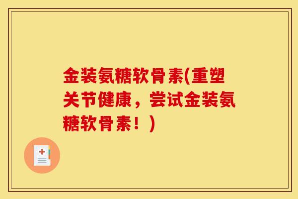 金装氨糖软骨素(重塑关节健康,尝试金装氨糖软骨素!) 金装氨糖软骨素(重塑关节健康,尝试金装氨糖软骨素!)