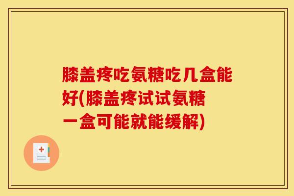 膝盖疼吃氨糖吃几盒能好(膝盖疼试试氨糖 一盒可能就能缓解) 膝盖疼吃氨糖吃几盒能好(膝盖疼试试氨糖 一盒可能就能缓解)