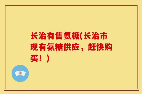 长治有售氨糖(长治市现有氨糖供应，赶快购买！)