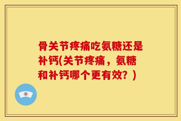 骨关节吃氨糖还是补钙(关节，氨糖和补钙哪个更有效？)