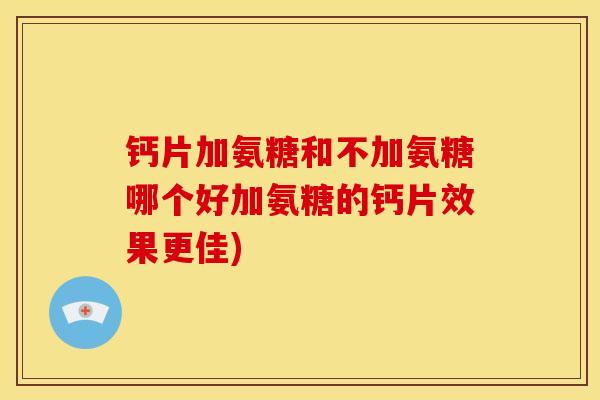 钙片加氨糖和不加氨糖哪个好加氨糖的钙片效果更佳)