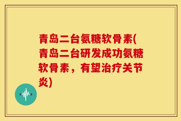 青岛二台氨糖软骨素(青岛二台研发成功氨糖软骨素，有望治疗关节炎)