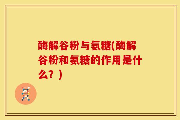 酶解谷粉与氨糖(酶解谷粉和氨糖的作用是什么？)