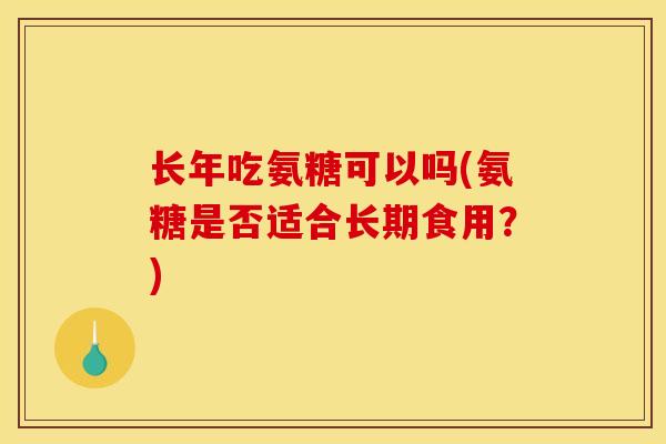 长年吃氨糖可以吗(氨糖是否适合长期食用?) 长年吃氨糖可以吗(氨糖是否适合长期食用?)