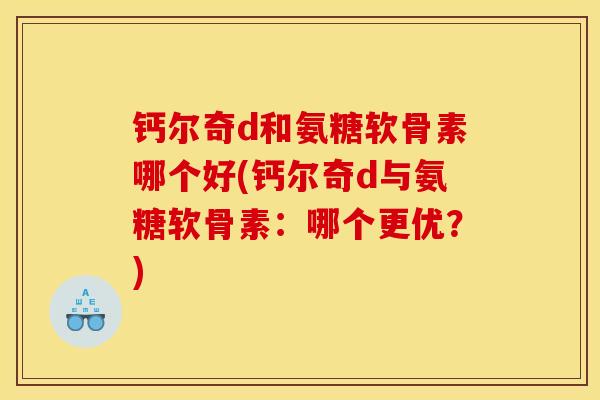 钙尔奇d和氨糖软骨素哪个好(钙尔奇d与氨糖软骨素：哪个更优？)