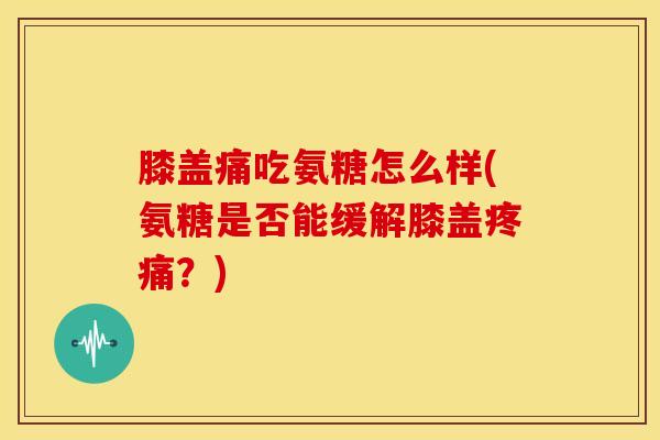 膝盖痛吃氨糖怎么样(氨糖是否能缓解膝盖疼痛？)