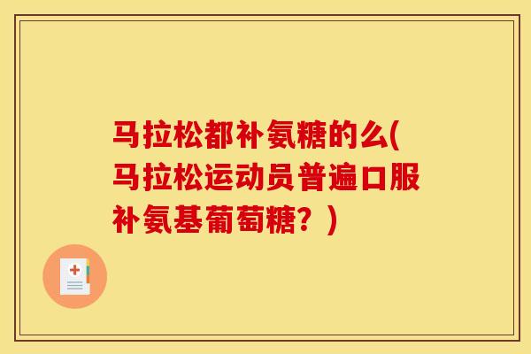 马拉松都补氨糖的么(马拉松运动员普遍口服补氨基葡萄糖？)