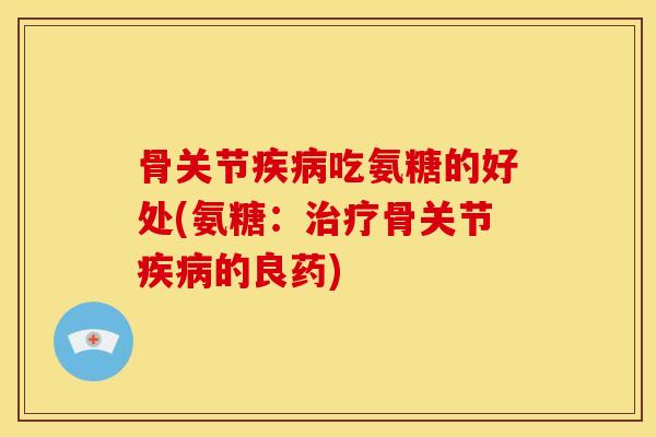 骨关节疾病吃氨糖的好处(氨糖：治疗骨关节疾病的良药)