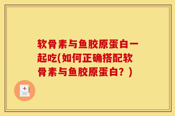 软骨素与鱼胶原蛋白一起吃(如何正确搭配软骨素与鱼胶原蛋白？)
