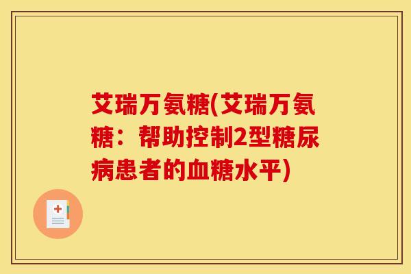 艾瑞万氨糖(艾瑞万氨糖：帮助控制2型糖尿病患者的血糖水平)