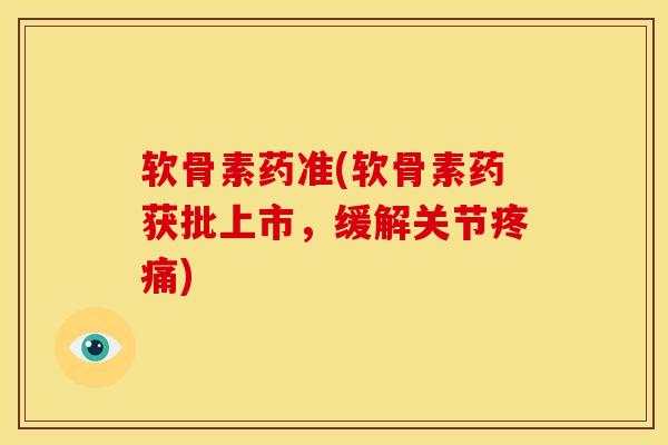 软骨素药准(软骨素药获批上市，缓解关节疼痛)