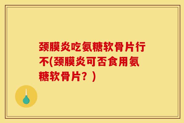 颈膜炎吃氨糖软骨片行不(颈膜炎可否食用氨糖软骨片？)