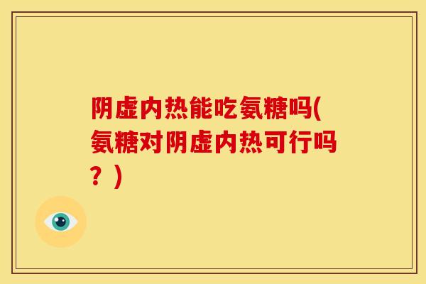 阴虚内热能吃氨糖吗(氨糖对阴虚内热可行吗？)